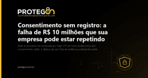 Consentimento sem registro: a falha de R$ 10 milhões que sua empresa pode estar repetindo
