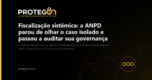 Fiscalização sistêmica: a ANPD parou de olhar o caso isolado e passou a auditar sua governança